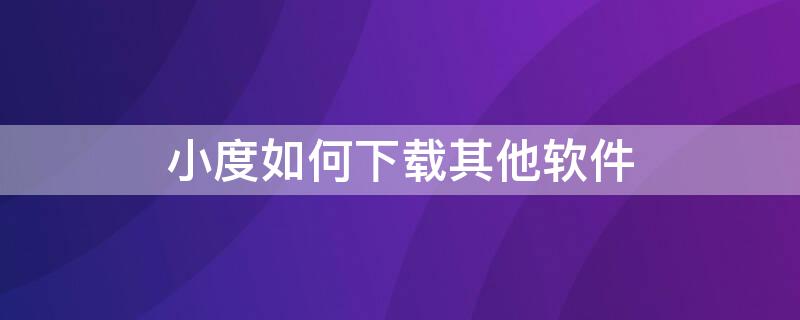 小度如何下载其他软件 小度怎么下载其他软件