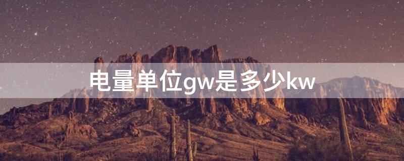 电量单位gw是多少kw（1gw等于多少度电）