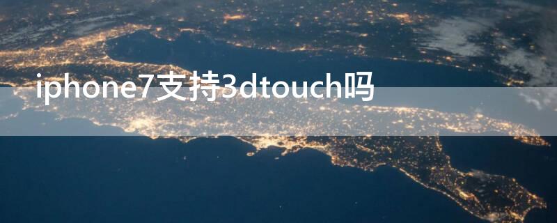 iPhone7支持3dtouch吗 iphone7有3d touch功能吗