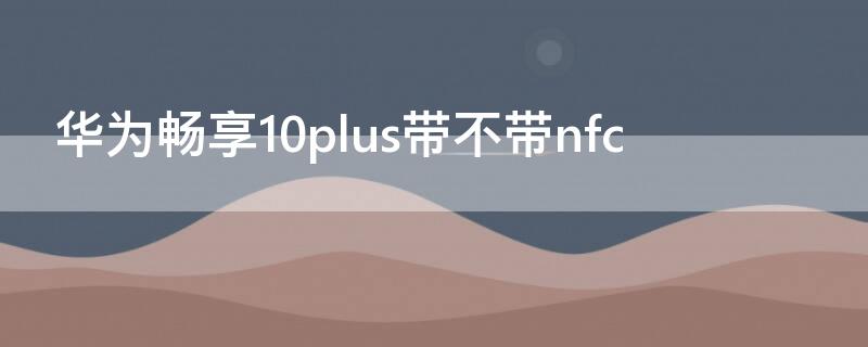 华为畅享10plus带不带无线充电 华为畅享10plus带不带nfc