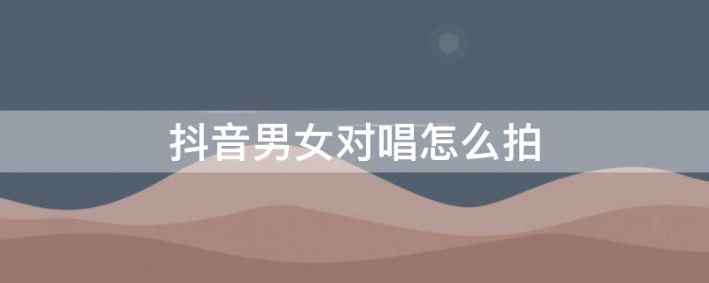 抖音男女对唱怎么拍 抖音男女对唱怎么拍视频