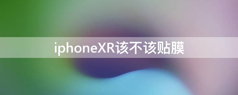 iPhoneXR该不该贴膜 iphonexr适合贴什么膜