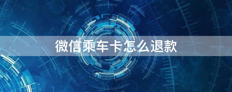 微信乘车卡怎么退款 微信乘车卡怎么退款步骤