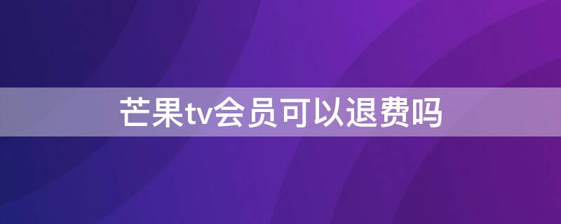 芒果tv会员可以退费吗