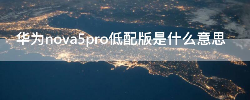 华为nova5pro低配版是什么意思 nova5pro高配版和低配版