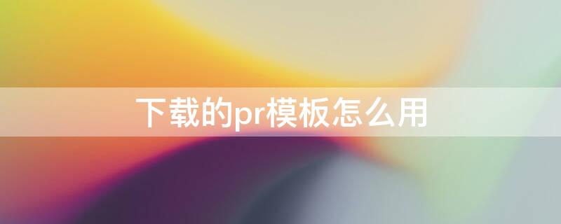 下载的pr模板怎么用 下载的pr模板如何使用