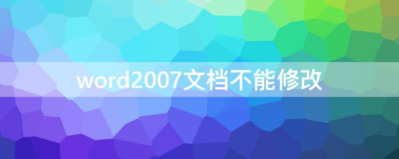 word2007文档不能修改（word2007无法修改内容 怎么办）