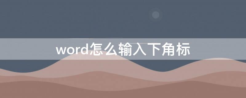 word怎么输入下角标 word里面怎么输入下角标