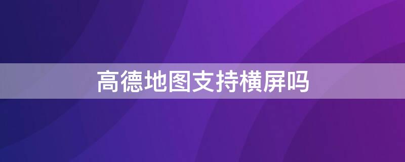 高德地图支持横屏吗 高德地图不支持横屏吗