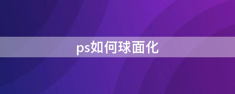 ps如何球面化（球面化怎么用）