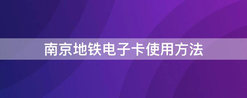 南京地铁电子卡使用方法（南京电子地铁卡所有地铁都可以用吗）