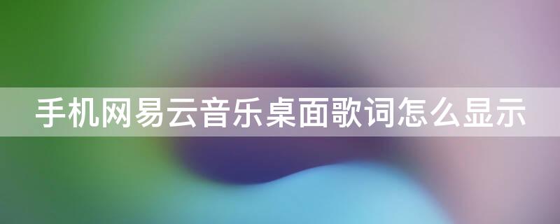 手机网易云音乐桌面歌词怎么显示（手机网易云音乐桌面歌词怎么显示不出来）