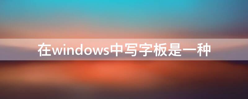 在windows中写字板是一种（在windows中写字板是一种什么其中文件默认的扩展名是）