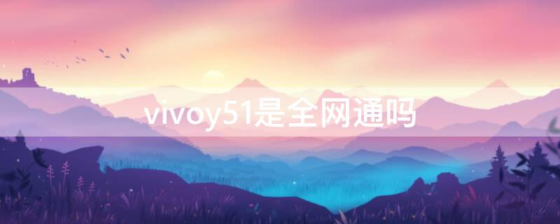 vivoy51是全网通吗（vivoY51A是全网通吗）