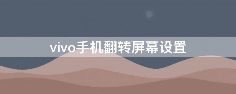 vivo手机翻转屏幕设置 vivo屏幕旋转设置