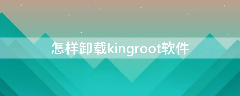 怎样卸载kingroot软件（怎么卸载kingroot）