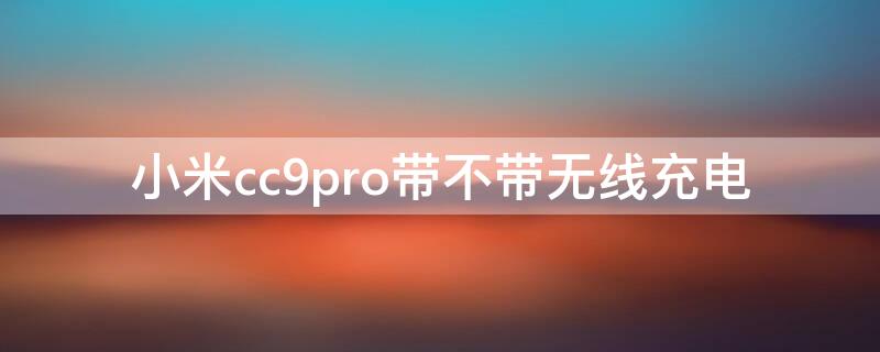 小米cc9pro带不带无线充电 小米cc9pro可不可以无线充电