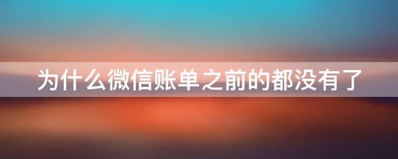 为什么微信账单之前的都没有了（为什么微信账单之前的都没有了只有最近半年的）