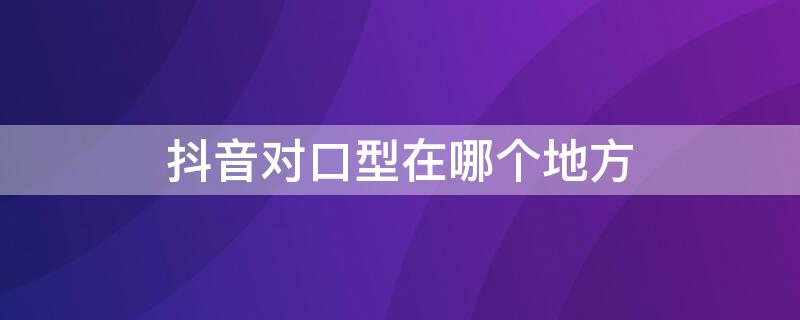 抖音对口型在哪个地方 抖音对口型哪里找