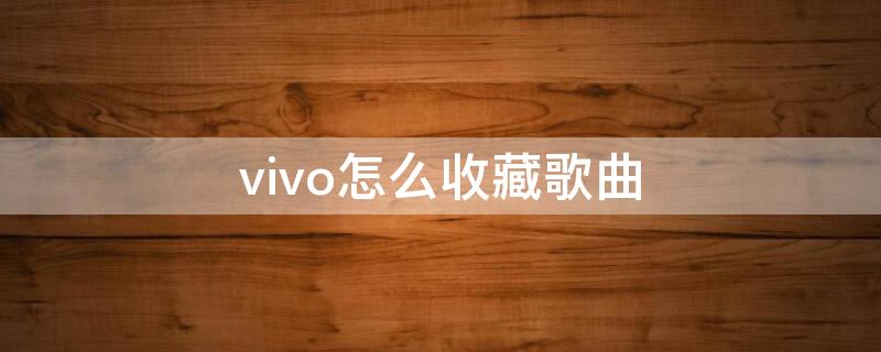 vivo怎么收藏歌曲 vivo手机如何打开收藏