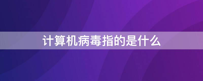 计算机病毒指的是什么（计算机病毒指的是什么如何防范）