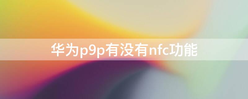 华为p9p有没有nfc功能 华为p9可以nfc吗