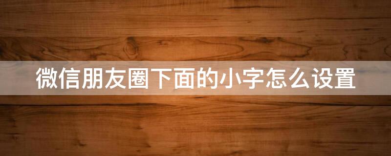 微信朋友圈下面的小字怎么设置 微信朋友圈下面的小字怎么设置出来