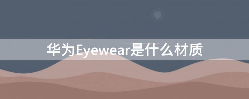 华为Eyewear是什么材质（华为Eyewear）
