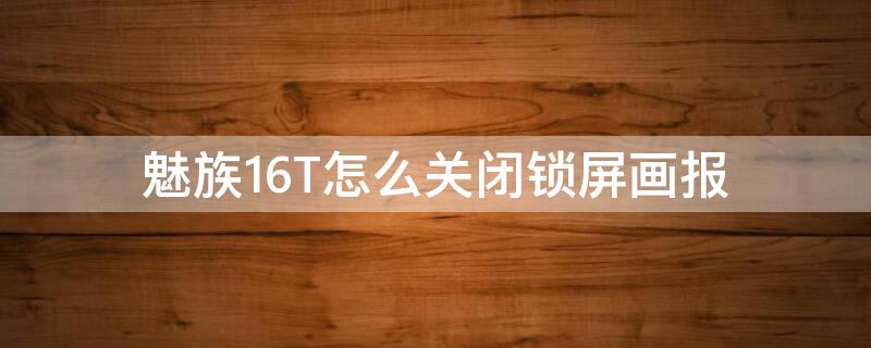 魅族16T怎么关闭锁屏画报 魅族16t怎么设置动态锁屏