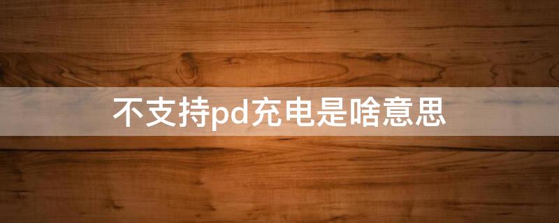 不支持pd充电是啥意思 pd充电无缘无故充不了电