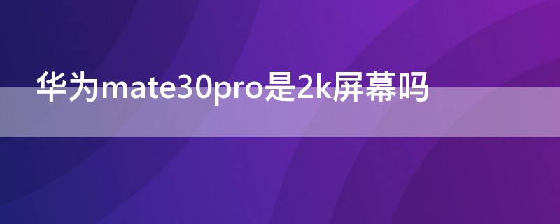 华为mate30pro是2k屏幕吗（华为mate30pro是不是2k屏幕）