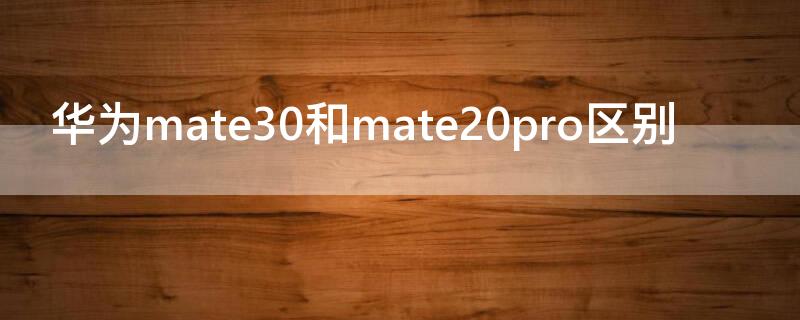 华为mate30和mate20pro区别（mate20 pro和mate30的区别）