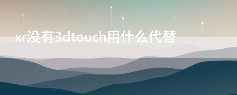xr没有3dtouch用什么代替（iphone xr没有3dtouch被什么代替了）