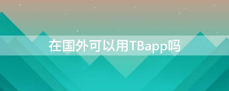 在国外可以用TBapp吗 tb软件可以在手机上用吗