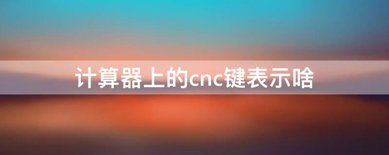 计算器上的cnc键表示啥（计算器上cnc键代表什么）
