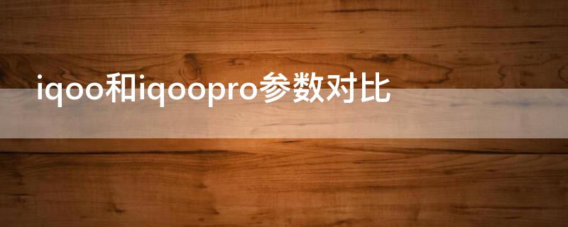 iqoo和iqoopro参数对比 iqoopro与iqooneo对比参数
