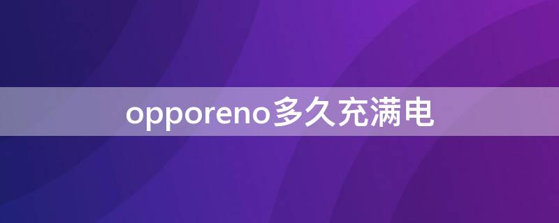 opporeno多久充满电 opporeno5充满电要多久