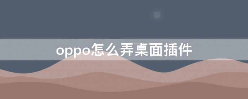 oppo怎么弄桌面插件 oppo手机怎么弄桌面插件