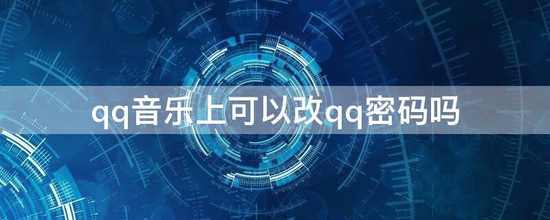 qq音乐上可以改qq密码吗 qq音乐上可以改qq密码吗