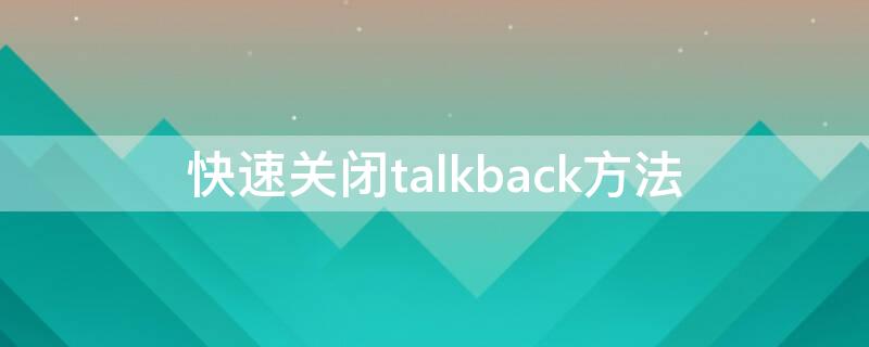 快速关闭talkback方法 怎么快速关闭talkback模式