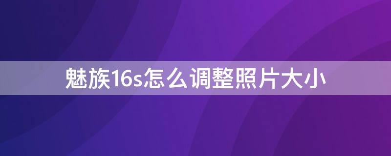 魅族16s怎么调整照片大小（魅族16s屏幕大小）