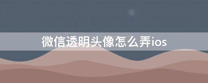 微信透明头像怎么弄ios（微信透明头像怎么弄 无色透明）