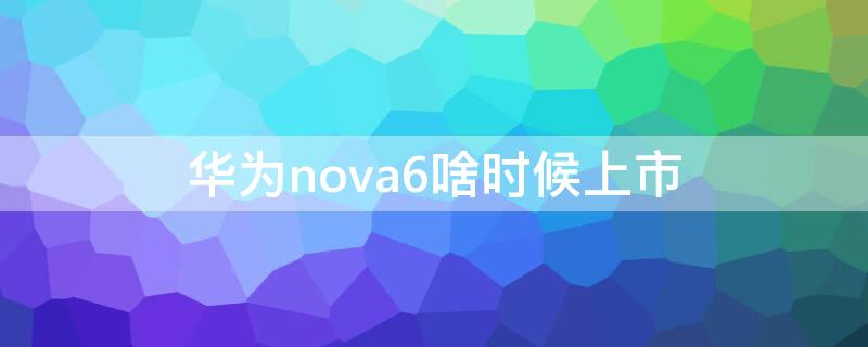 华为nova6啥时候上市 华为华为nova6什么时候上市