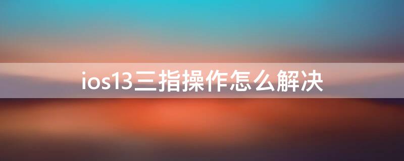 ios13三指操作怎么解决（ios14三指操作）