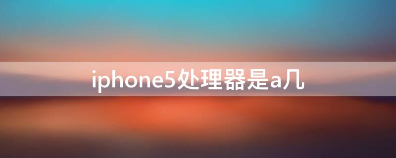 iPhone5处理器是a几 iphone5芯片是a几