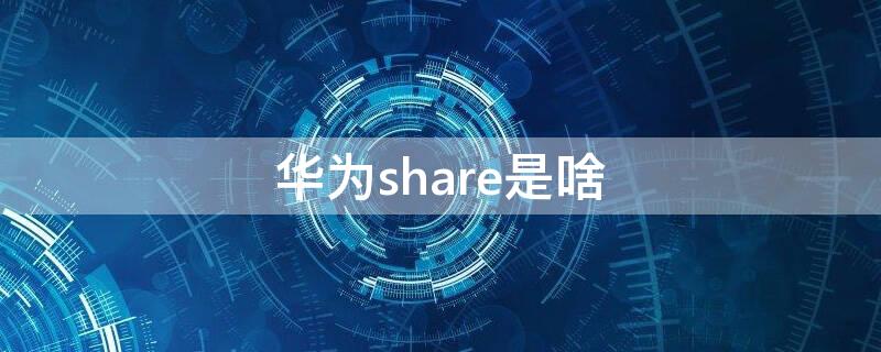 华为share是啥 华为share是干嘛的
