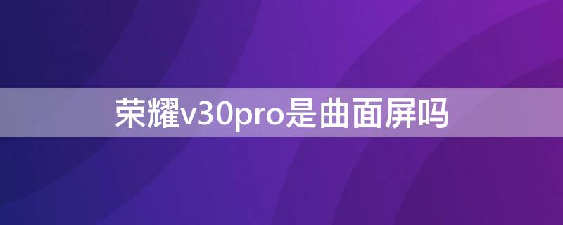 荣耀v30pro是曲面屏吗 荣耀v30pro是曲面屏吗?