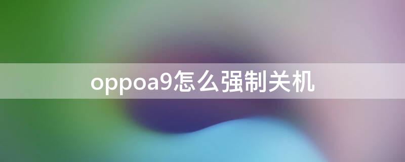 oppoa9怎么强制关机 oppoa59s手机怎么强制关机