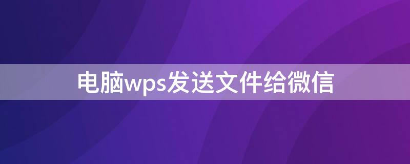 电脑wps发送文件给微信 电脑上wps文件如何发送到微信