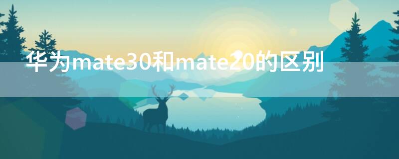 华为mate30和mate20的区别（华为mate30与mate20有何区别）